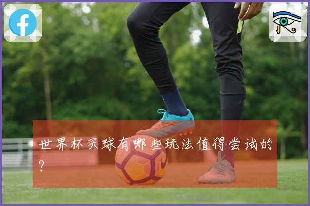 世界杯买球有哪些玩法值得尝试的？