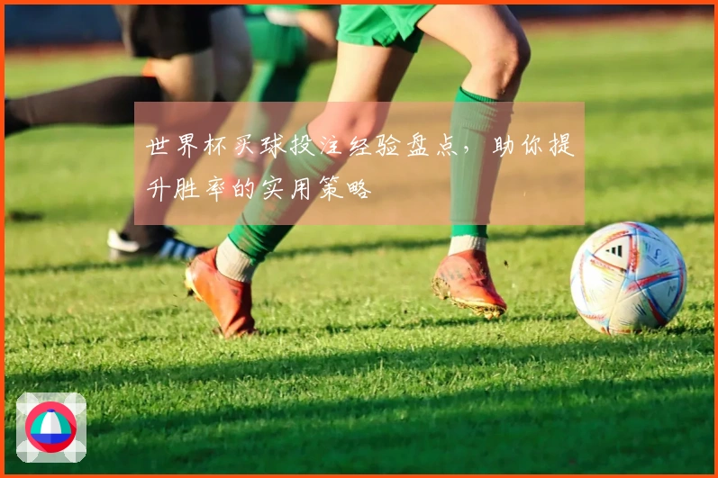 世界杯买球投注经验盘点，助你提升胜率的实用策略