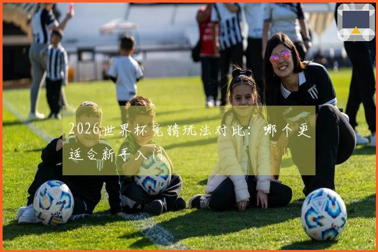 2026世界杯竞猜玩法对比：哪个更适合新手入门