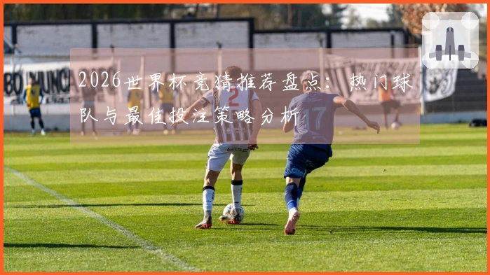 2026世界杯竞猜推荐盘点：热门球队与最佳投注策略分析