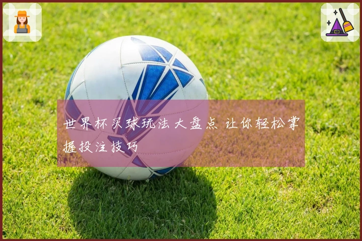 世界杯买球玩法大盘点 让你轻松掌握投注技巧
