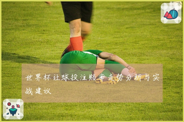 世界杯让球投注赔率走势分析与实战建议