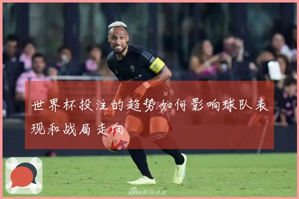 世界杯投注的趋势如何影响球队表现和战局走向