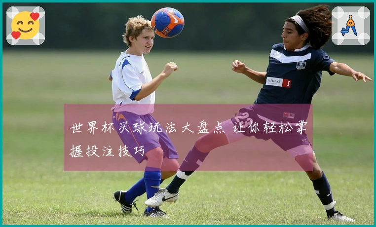 世界杯买球玩法大盘点 让你轻松掌握投注技巧