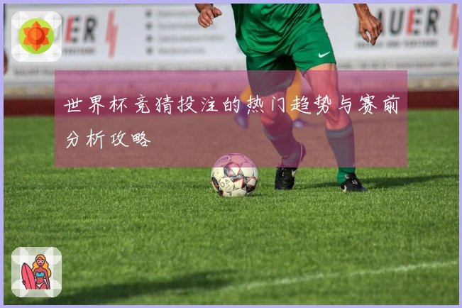 世界杯竞猜投注的热门趋势与赛前分析攻略