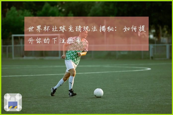 世界杯让球竞猜玩法揭秘：如何提升你的下注胜率
