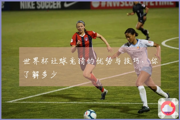 世界杯让球竞猜的优势与技巧，你了解多少