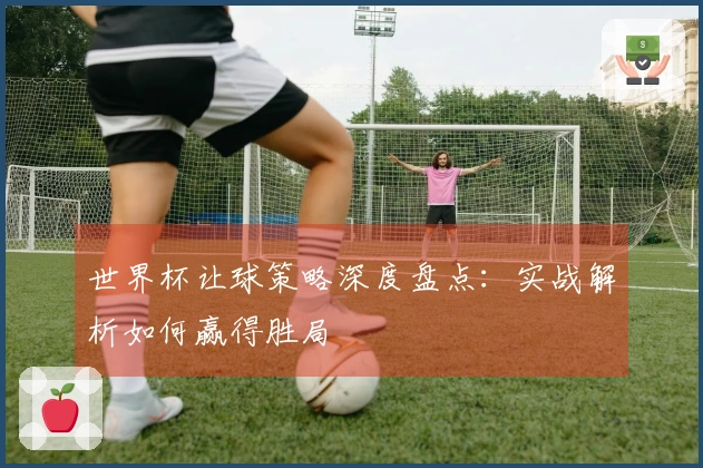 世界杯让球策略深度盘点：实战解析如何赢得胜局