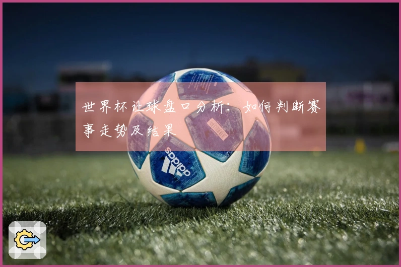 世界杯让球盘口分析：如何判断赛事走势及结果