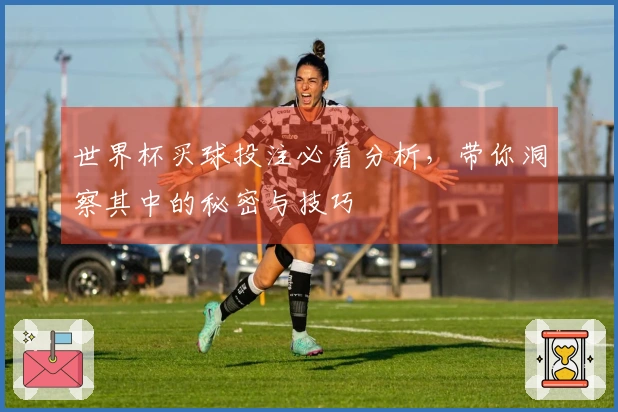 世界杯买球投注必看分析，带你洞察其中的秘密与技巧