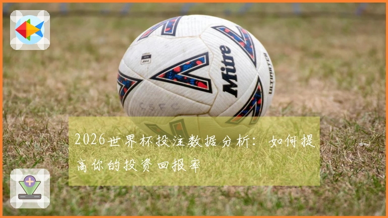 2026世界杯投注数据分析：如何提高你的投资回报率