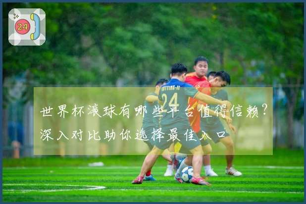 世界杯滚球有哪些平台值得信赖？深入对比助你选择最佳入口