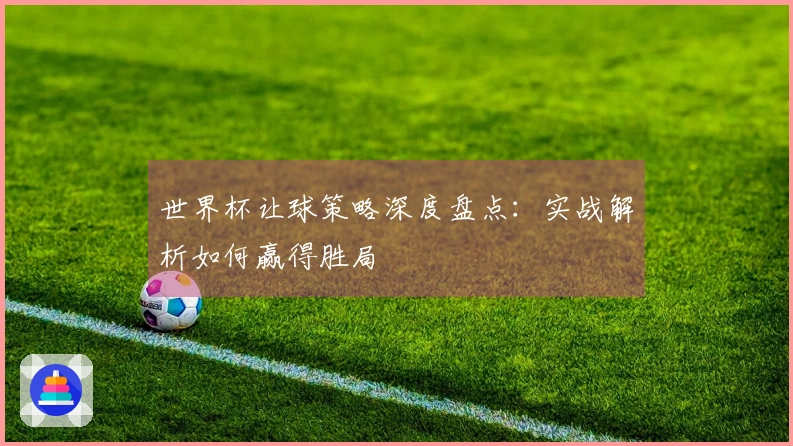 世界杯让球策略深度盘点：实战解析如何赢得胜局