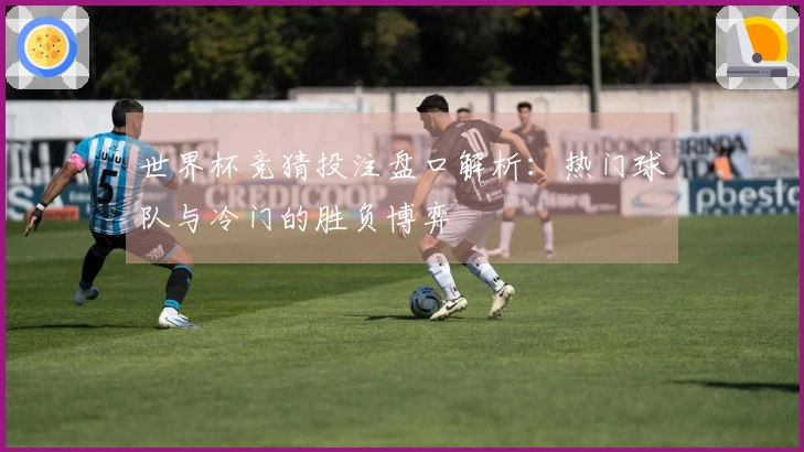 世界杯竞猜投注盘口解析：热门球队与冷门的胜负博弈