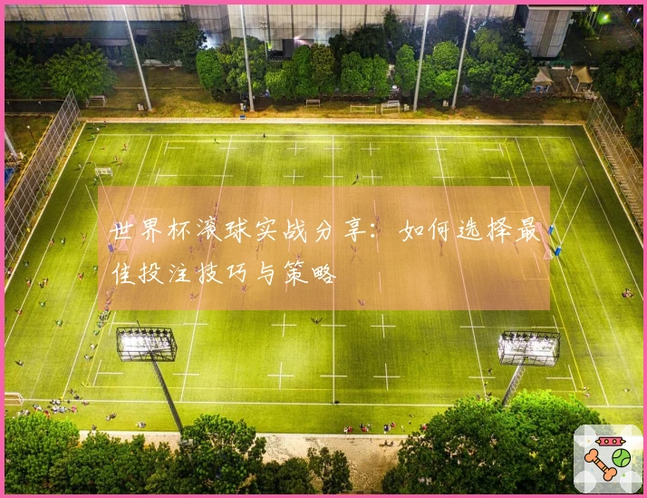 世界杯滚球实战分享：如何选择最佳投注技巧与策略