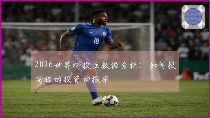 2026世界杯投注数据分析：如何提高你的投资回报率