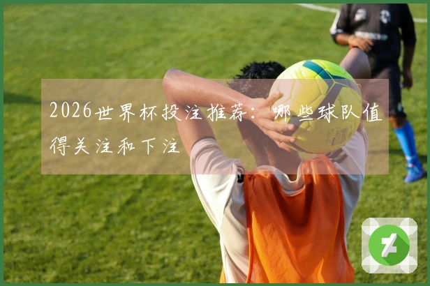 2026世界杯投注推荐：哪些球队值得关注和下注